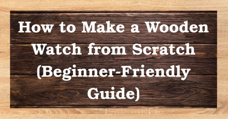 How to Make a Wooden Watch from Scratch (Beginner-Friendly Guide)