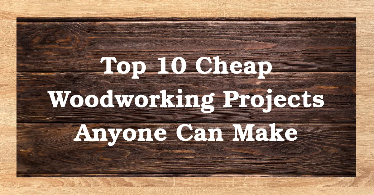 Top 10 Cheap Woodworking Projects Anyone Can Make